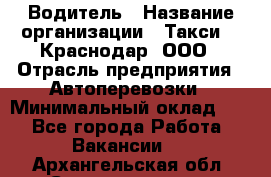 Водитель › Название организации ­ Такси 24 Краснодар, ООО › Отрасль предприятия ­ Автоперевозки › Минимальный оклад ­ 1 - Все города Работа » Вакансии   . Архангельская обл.,Северодвинск г.